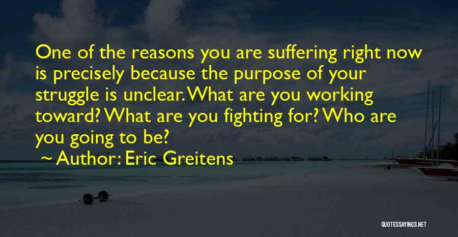 Eric Greitens Quotes: One Of The Reasons You Are Suffering Right Now Is Precisely Because The Purpose Of Your Struggle Is Unclear. What