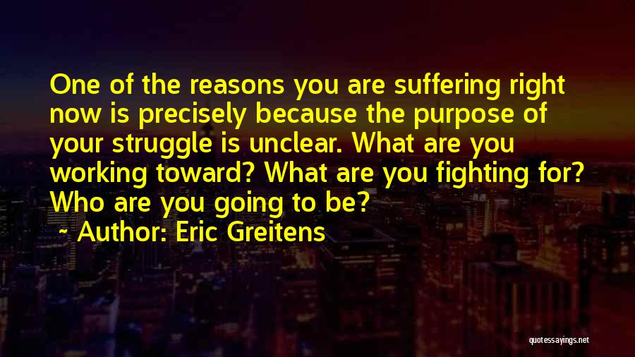 Eric Greitens Quotes: One Of The Reasons You Are Suffering Right Now Is Precisely Because The Purpose Of Your Struggle Is Unclear. What