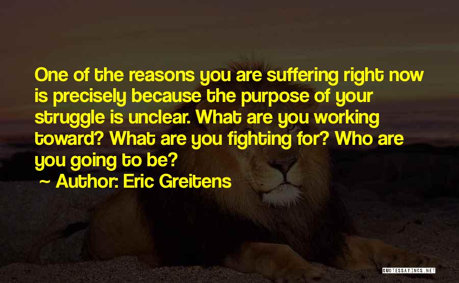 Eric Greitens Quotes: One Of The Reasons You Are Suffering Right Now Is Precisely Because The Purpose Of Your Struggle Is Unclear. What