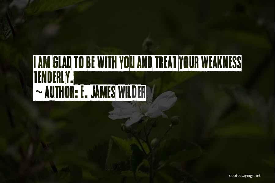 E. James Wilder Quotes: I Am Glad To Be With You And Treat Your Weakness Tenderly.