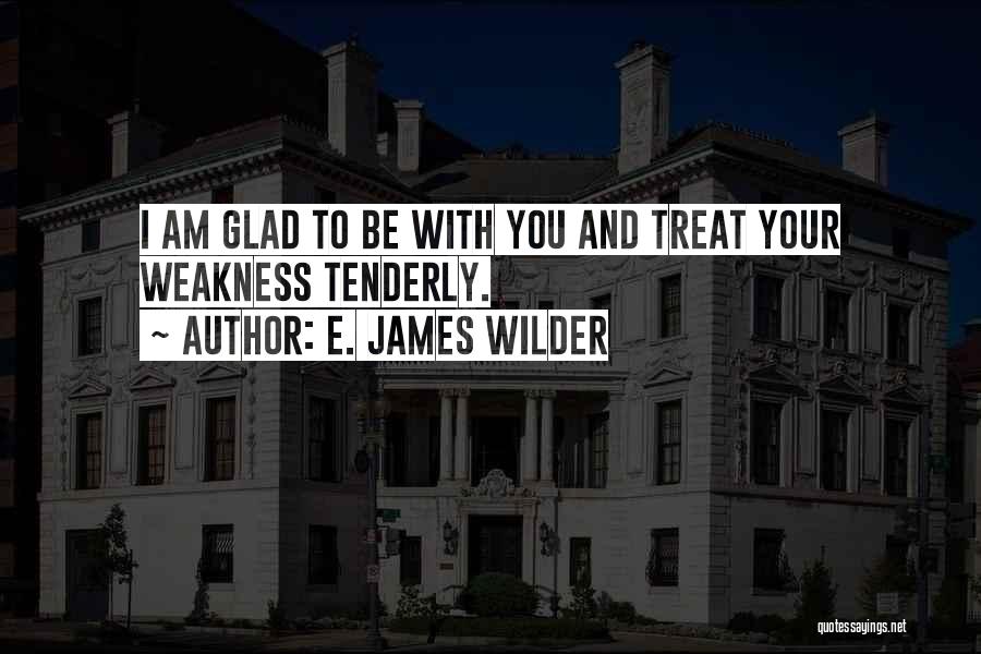 E. James Wilder Quotes: I Am Glad To Be With You And Treat Your Weakness Tenderly.