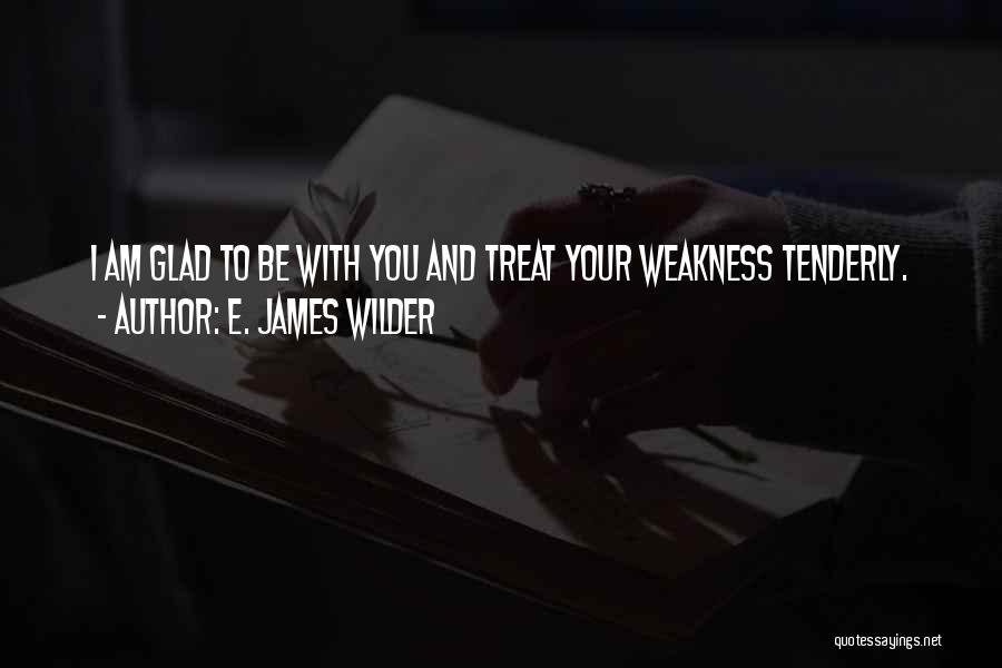 E. James Wilder Quotes: I Am Glad To Be With You And Treat Your Weakness Tenderly.