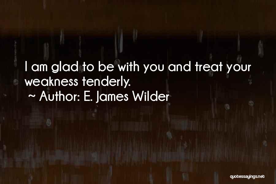 E. James Wilder Quotes: I Am Glad To Be With You And Treat Your Weakness Tenderly.