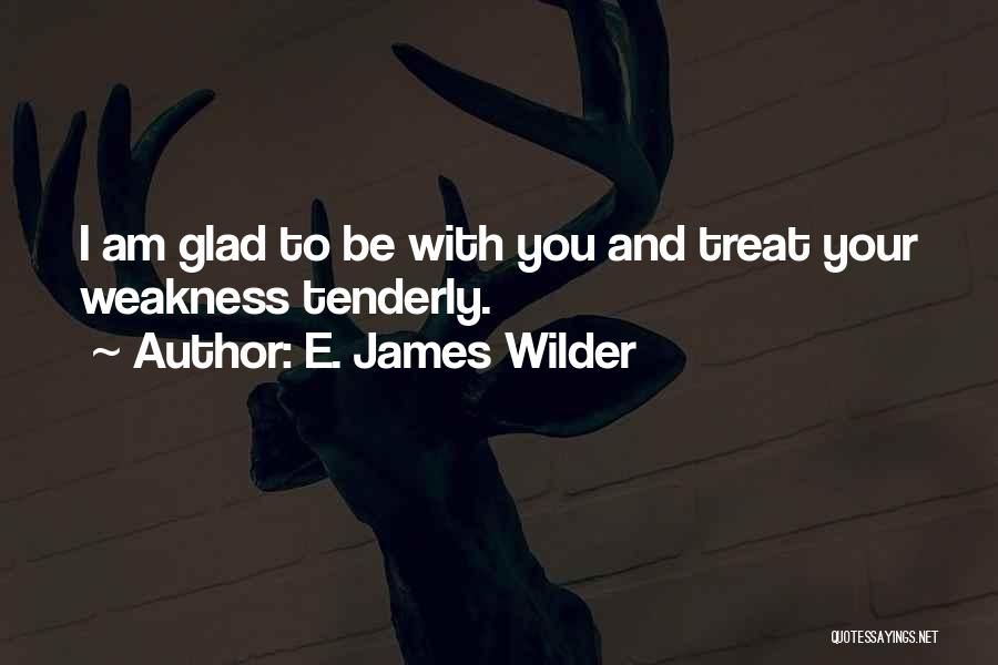 E. James Wilder Quotes: I Am Glad To Be With You And Treat Your Weakness Tenderly.