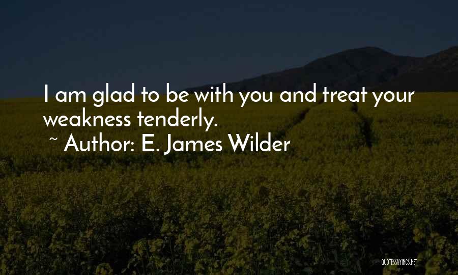 E. James Wilder Quotes: I Am Glad To Be With You And Treat Your Weakness Tenderly.