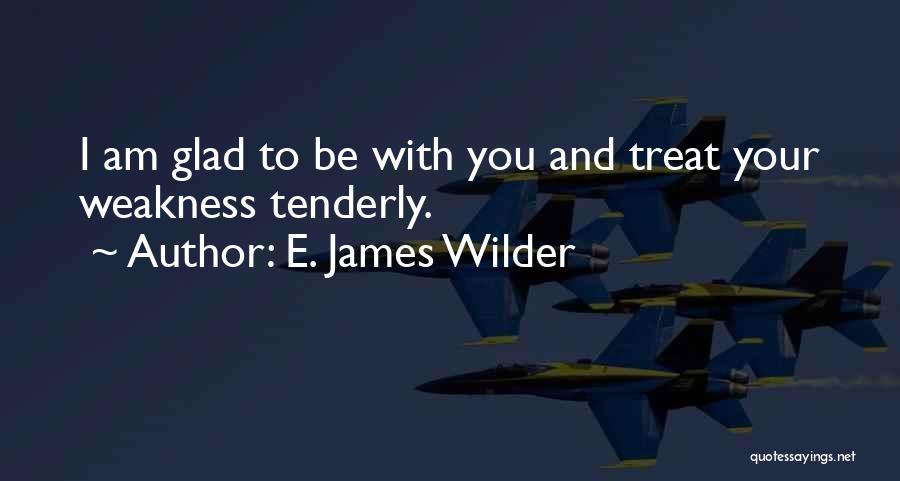 E. James Wilder Quotes: I Am Glad To Be With You And Treat Your Weakness Tenderly.