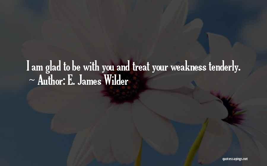 E. James Wilder Quotes: I Am Glad To Be With You And Treat Your Weakness Tenderly.