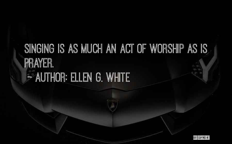 Ellen G. White Quotes: Singing Is As Much An Act Of Worship As Is Prayer.