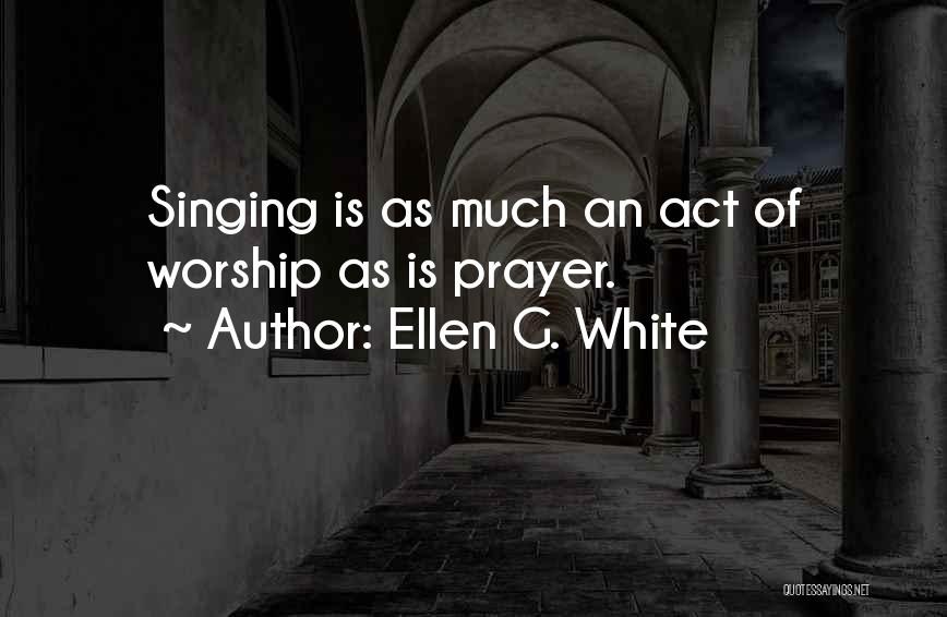 Ellen G. White Quotes: Singing Is As Much An Act Of Worship As Is Prayer.