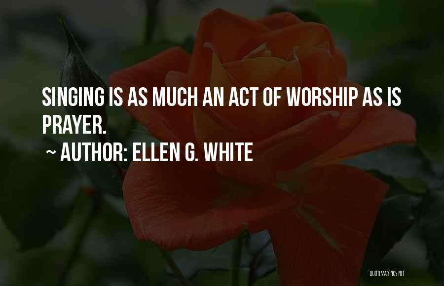 Ellen G. White Quotes: Singing Is As Much An Act Of Worship As Is Prayer.