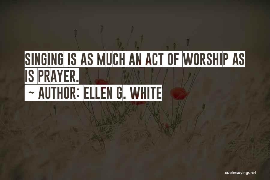 Ellen G. White Quotes: Singing Is As Much An Act Of Worship As Is Prayer.
