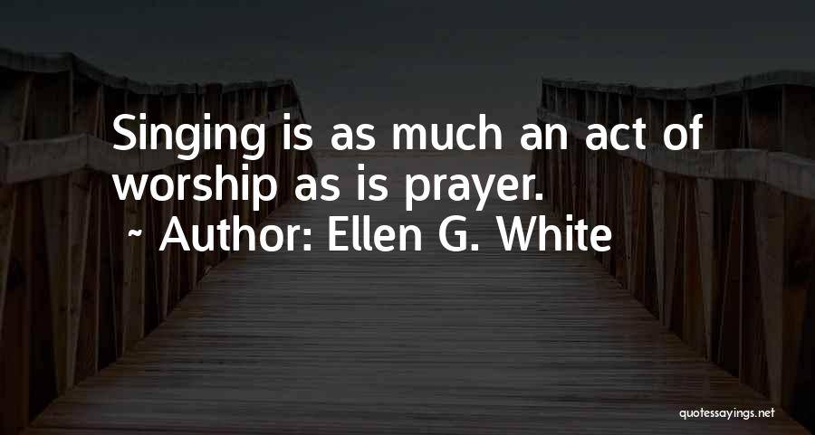 Ellen G. White Quotes: Singing Is As Much An Act Of Worship As Is Prayer.
