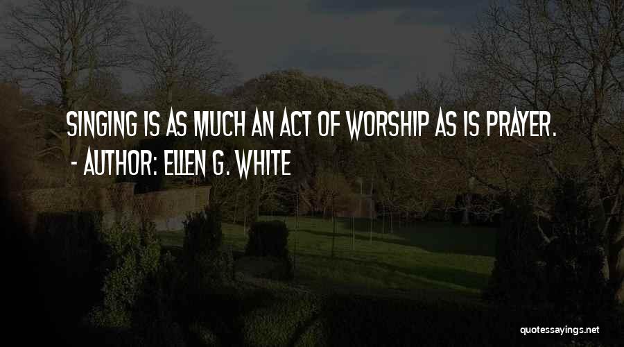 Ellen G. White Quotes: Singing Is As Much An Act Of Worship As Is Prayer.