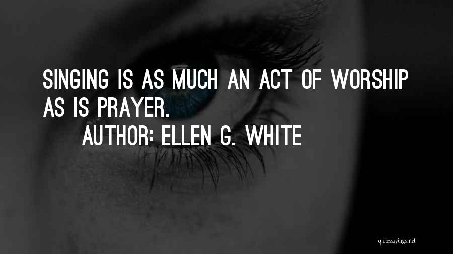 Ellen G. White Quotes: Singing Is As Much An Act Of Worship As Is Prayer.