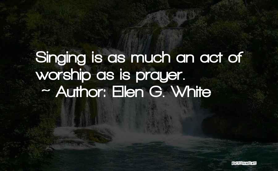 Ellen G. White Quotes: Singing Is As Much An Act Of Worship As Is Prayer.