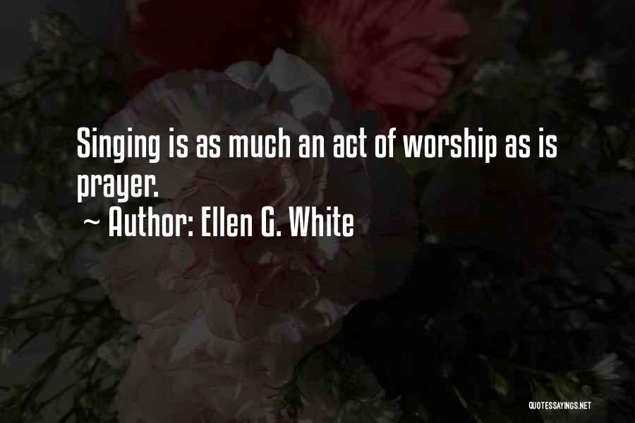 Ellen G. White Quotes: Singing Is As Much An Act Of Worship As Is Prayer.