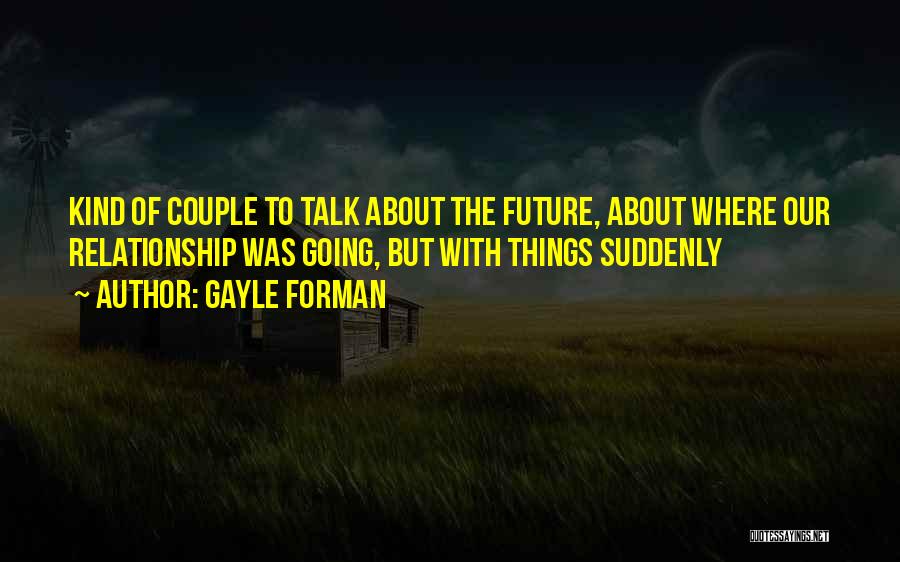 Gayle Forman Quotes: Kind Of Couple To Talk About The Future, About Where Our Relationship Was Going, But With Things Suddenly