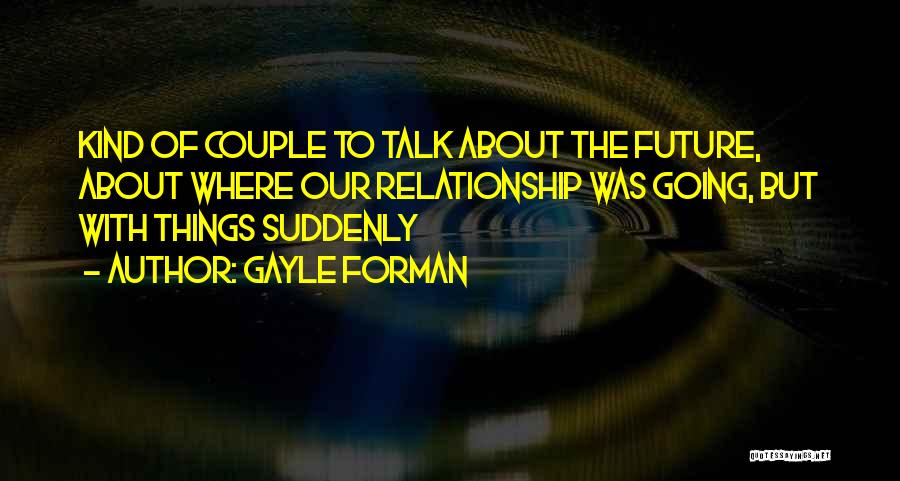 Gayle Forman Quotes: Kind Of Couple To Talk About The Future, About Where Our Relationship Was Going, But With Things Suddenly