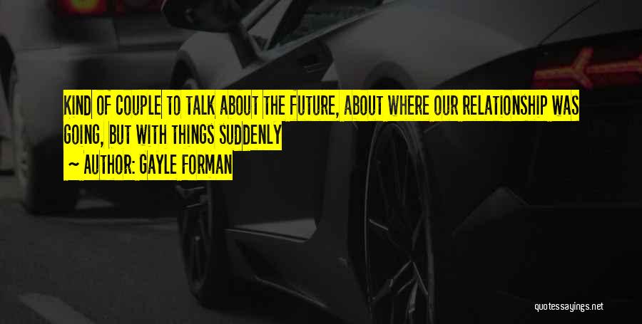 Gayle Forman Quotes: Kind Of Couple To Talk About The Future, About Where Our Relationship Was Going, But With Things Suddenly