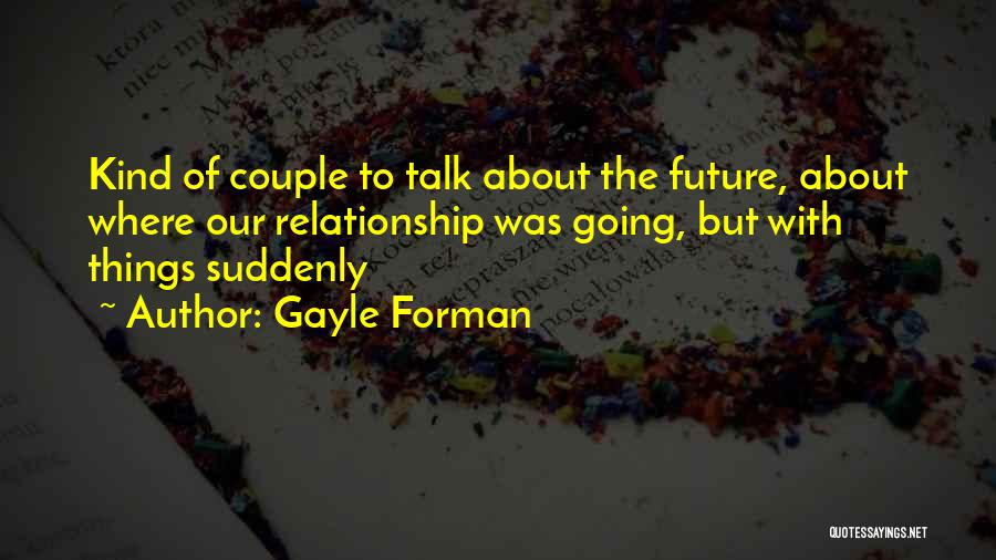 Gayle Forman Quotes: Kind Of Couple To Talk About The Future, About Where Our Relationship Was Going, But With Things Suddenly