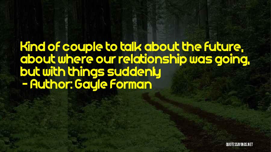 Gayle Forman Quotes: Kind Of Couple To Talk About The Future, About Where Our Relationship Was Going, But With Things Suddenly
