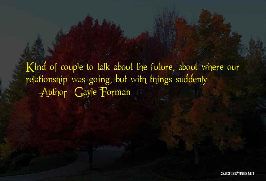 Gayle Forman Quotes: Kind Of Couple To Talk About The Future, About Where Our Relationship Was Going, But With Things Suddenly