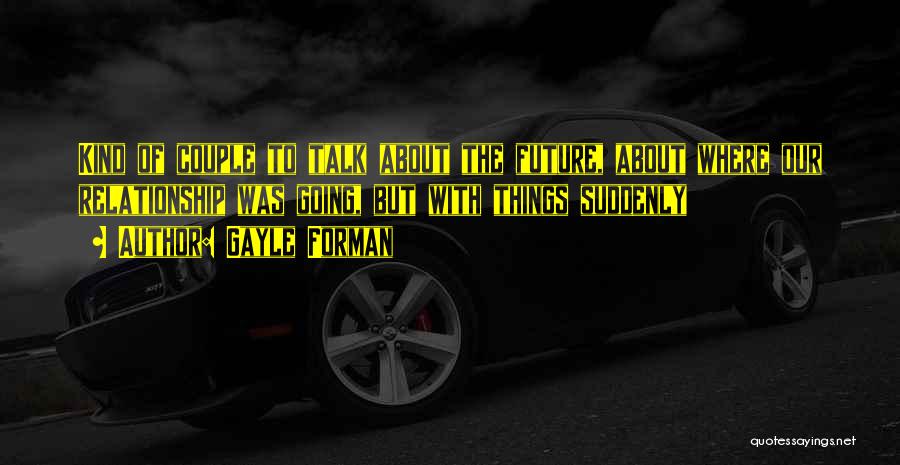 Gayle Forman Quotes: Kind Of Couple To Talk About The Future, About Where Our Relationship Was Going, But With Things Suddenly