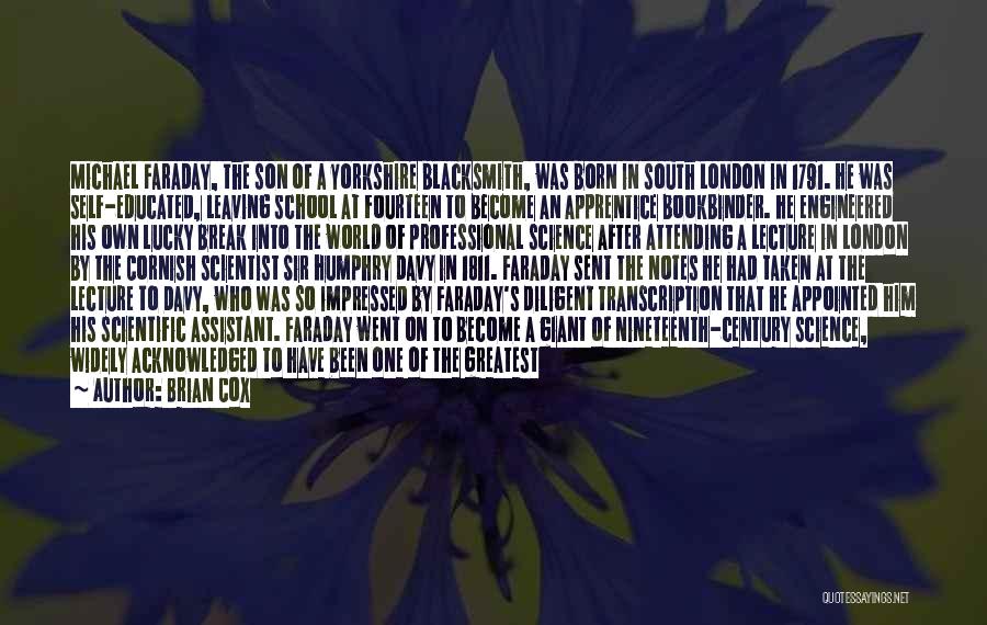 Brian Cox Quotes: Michael Faraday, The Son Of A Yorkshire Blacksmith, Was Born In South London In 1791. He Was Self-educated, Leaving School