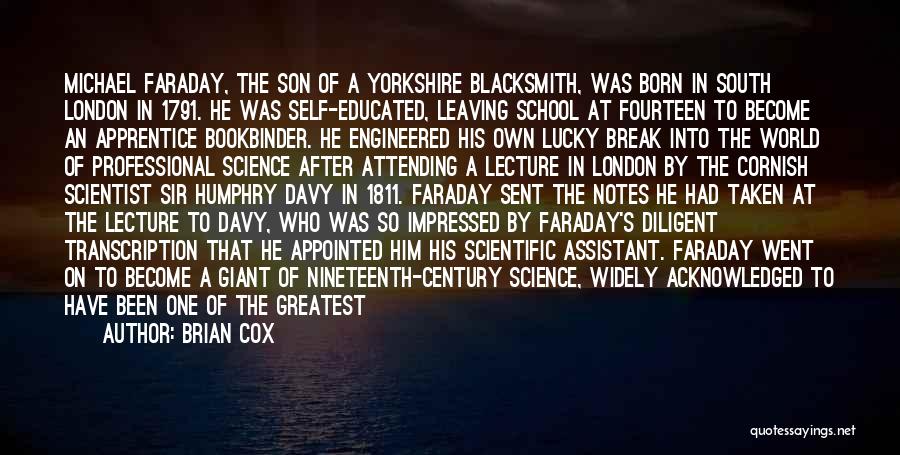 Brian Cox Quotes: Michael Faraday, The Son Of A Yorkshire Blacksmith, Was Born In South London In 1791. He Was Self-educated, Leaving School