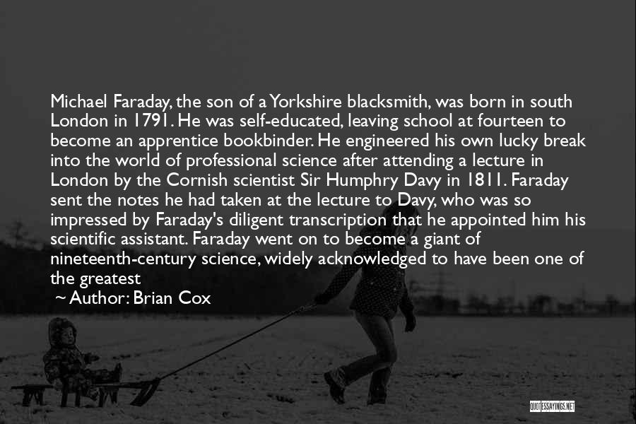 Brian Cox Quotes: Michael Faraday, The Son Of A Yorkshire Blacksmith, Was Born In South London In 1791. He Was Self-educated, Leaving School