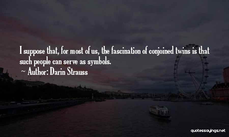 Darin Strauss Quotes: I Suppose That, For Most Of Us, The Fascination Of Conjoined Twins Is That Such People Can Serve As Symbols.