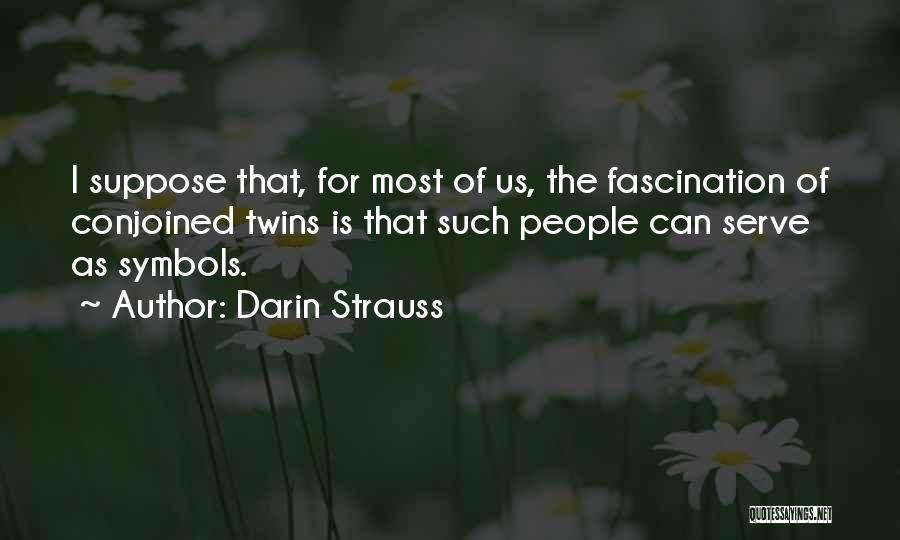 Darin Strauss Quotes: I Suppose That, For Most Of Us, The Fascination Of Conjoined Twins Is That Such People Can Serve As Symbols.