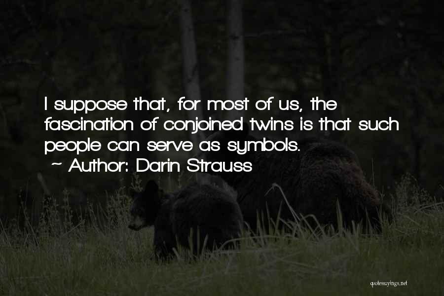 Darin Strauss Quotes: I Suppose That, For Most Of Us, The Fascination Of Conjoined Twins Is That Such People Can Serve As Symbols.