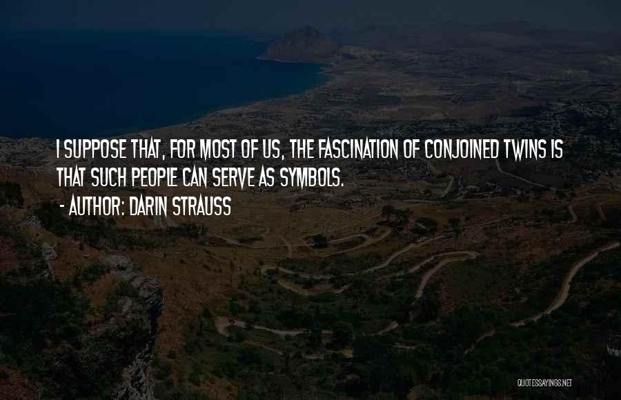 Darin Strauss Quotes: I Suppose That, For Most Of Us, The Fascination Of Conjoined Twins Is That Such People Can Serve As Symbols.