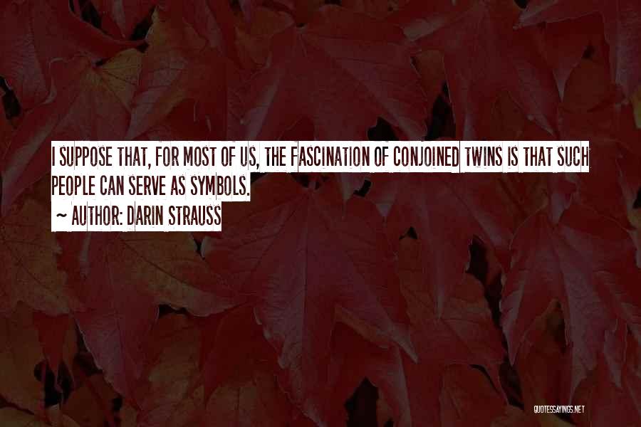 Darin Strauss Quotes: I Suppose That, For Most Of Us, The Fascination Of Conjoined Twins Is That Such People Can Serve As Symbols.