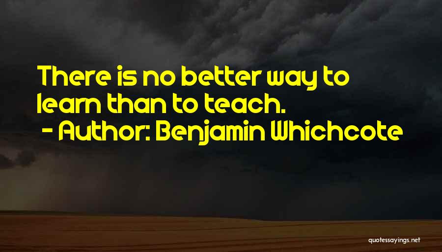 Benjamin Whichcote Quotes: There Is No Better Way To Learn Than To Teach.