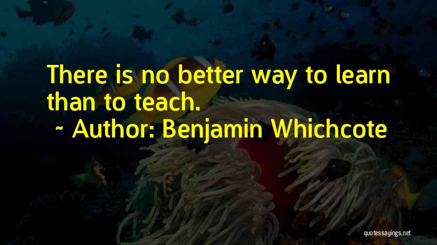 Benjamin Whichcote Quotes: There Is No Better Way To Learn Than To Teach.