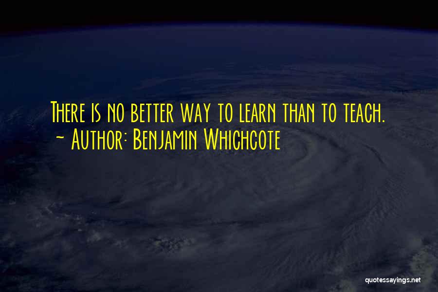 Benjamin Whichcote Quotes: There Is No Better Way To Learn Than To Teach.