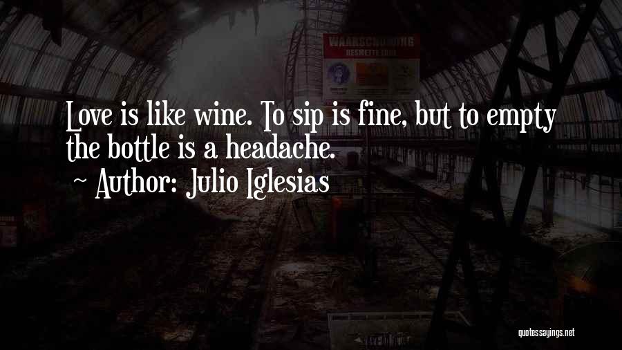 Julio Iglesias Quotes: Love Is Like Wine. To Sip Is Fine, But To Empty The Bottle Is A Headache.