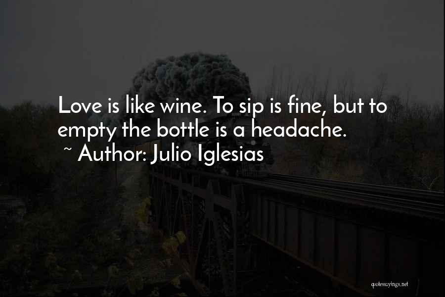 Julio Iglesias Quotes: Love Is Like Wine. To Sip Is Fine, But To Empty The Bottle Is A Headache.