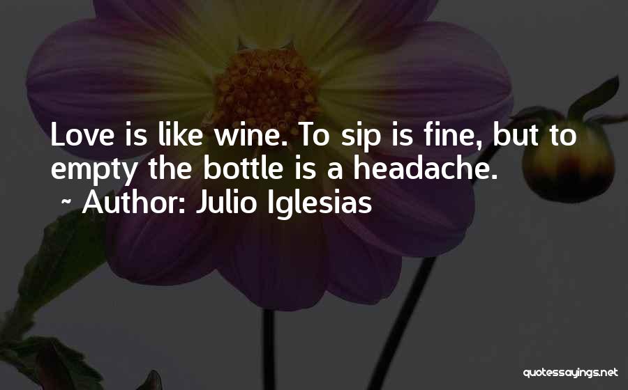 Julio Iglesias Quotes: Love Is Like Wine. To Sip Is Fine, But To Empty The Bottle Is A Headache.