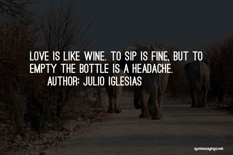 Julio Iglesias Quotes: Love Is Like Wine. To Sip Is Fine, But To Empty The Bottle Is A Headache.