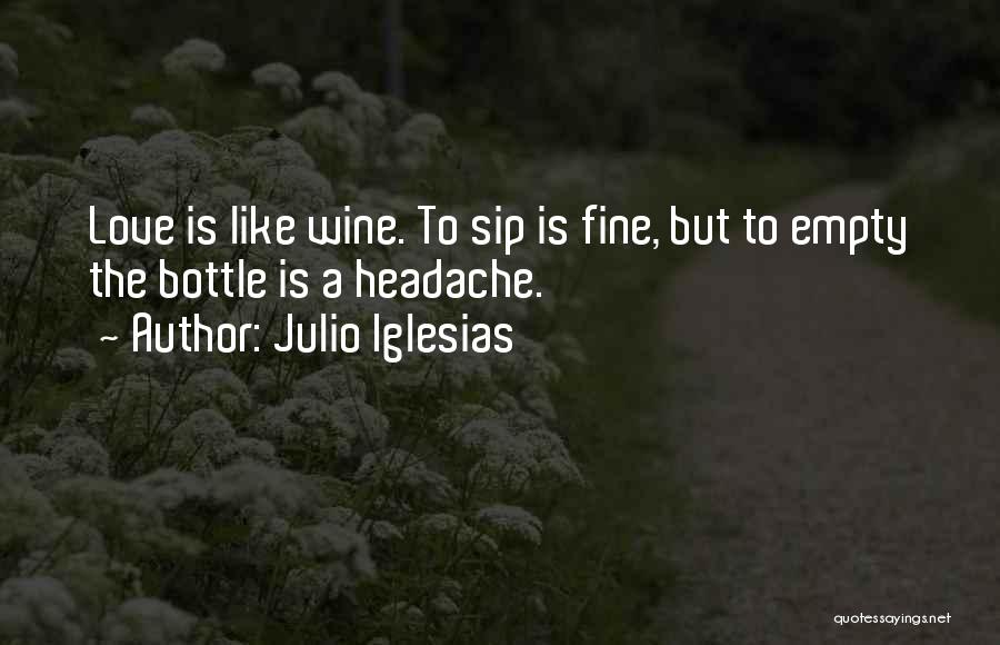 Julio Iglesias Quotes: Love Is Like Wine. To Sip Is Fine, But To Empty The Bottle Is A Headache.