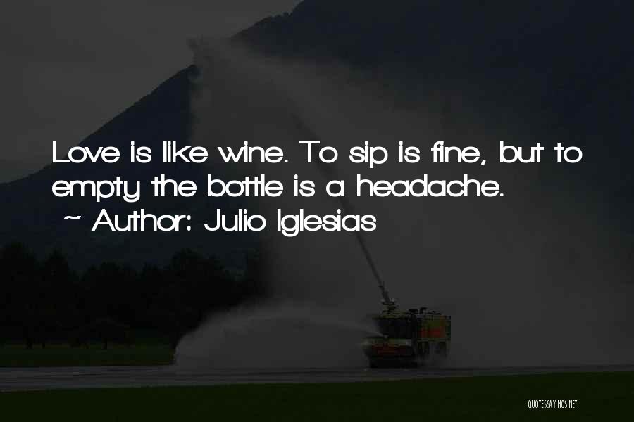 Julio Iglesias Quotes: Love Is Like Wine. To Sip Is Fine, But To Empty The Bottle Is A Headache.