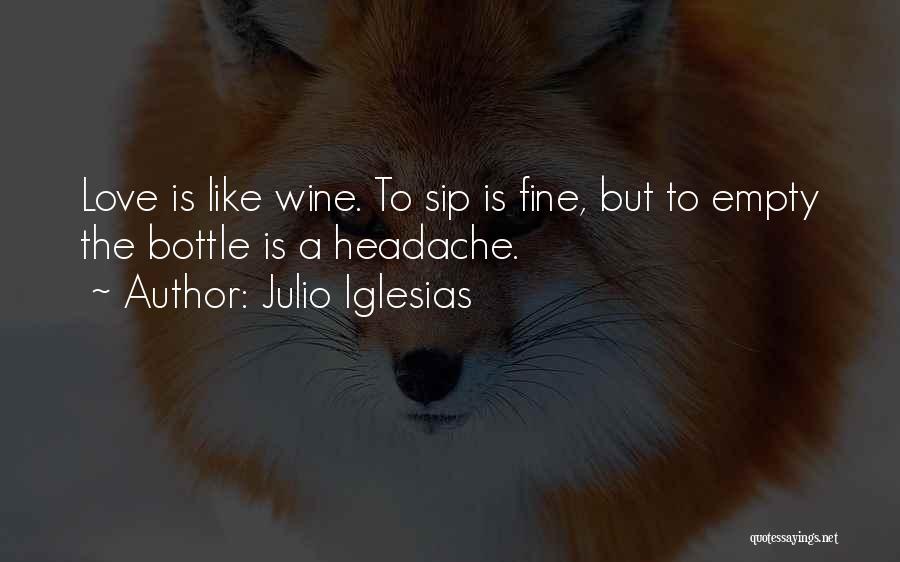 Julio Iglesias Quotes: Love Is Like Wine. To Sip Is Fine, But To Empty The Bottle Is A Headache.