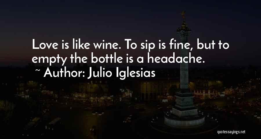 Julio Iglesias Quotes: Love Is Like Wine. To Sip Is Fine, But To Empty The Bottle Is A Headache.