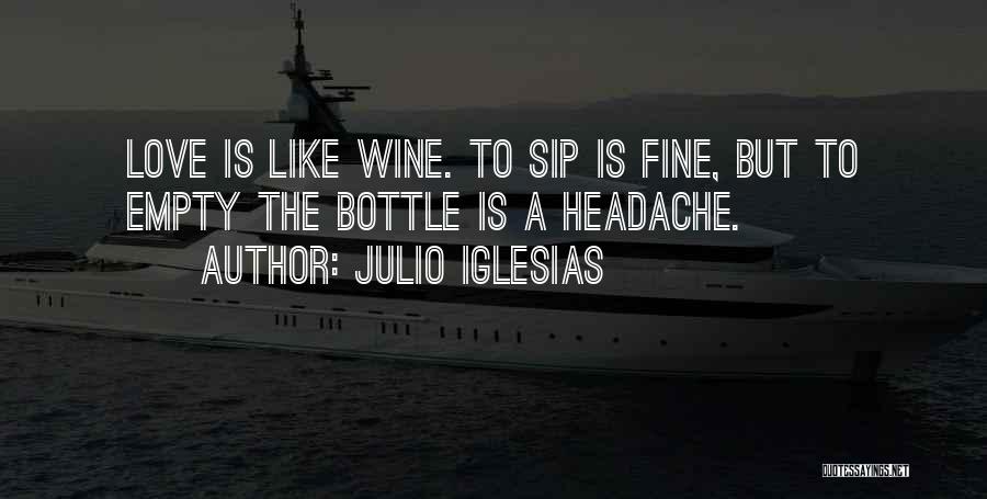 Julio Iglesias Quotes: Love Is Like Wine. To Sip Is Fine, But To Empty The Bottle Is A Headache.