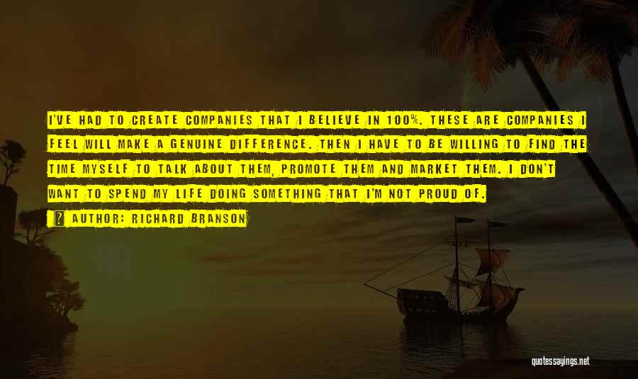 Richard Branson Quotes: I've Had To Create Companies That I Believe In 100%. These Are Companies I Feel Will Make A Genuine Difference.