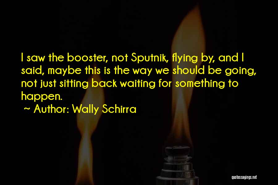 Wally Schirra Quotes: I Saw The Booster, Not Sputnik, Flying By, And I Said, Maybe This Is The Way We Should Be Going,