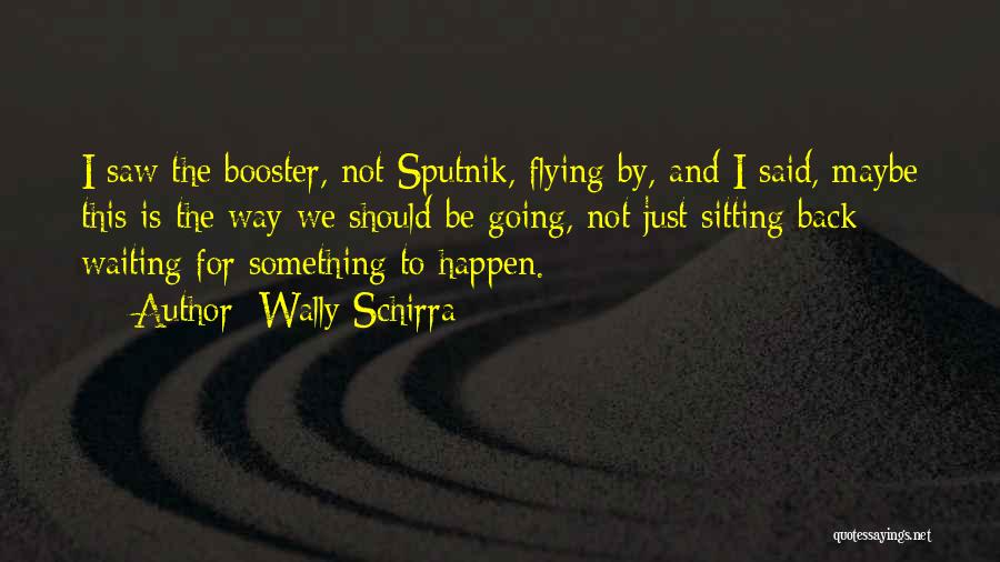 Wally Schirra Quotes: I Saw The Booster, Not Sputnik, Flying By, And I Said, Maybe This Is The Way We Should Be Going,